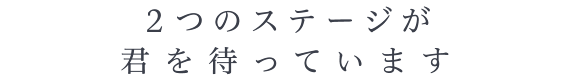 2つのステージが君を待っています