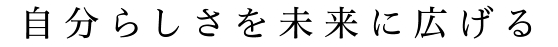 自分らしさを未来に広げる。